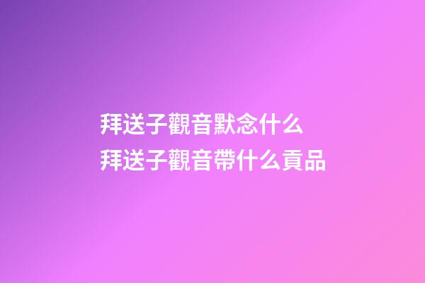 拜送子觀音默念什么 拜送子觀音帶什么貢品
